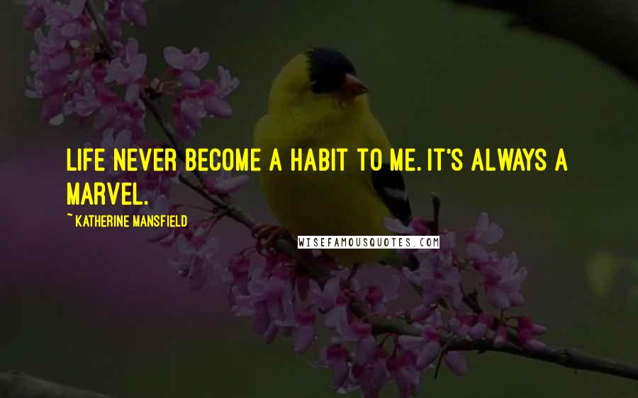 Katherine Mansfield Quotes: Life never become a habit to me. It's always a marvel.