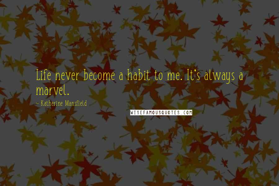 Katherine Mansfield Quotes: Life never become a habit to me. It's always a marvel.