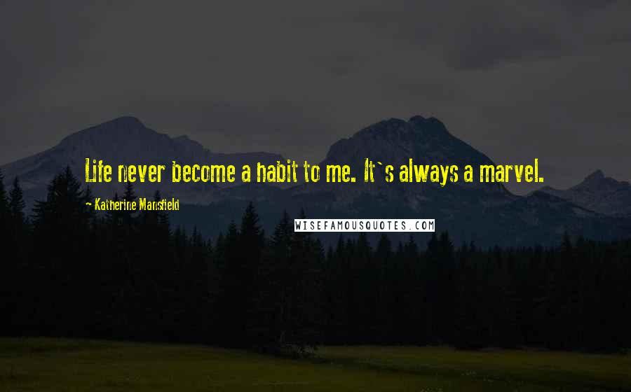 Katherine Mansfield Quotes: Life never become a habit to me. It's always a marvel.