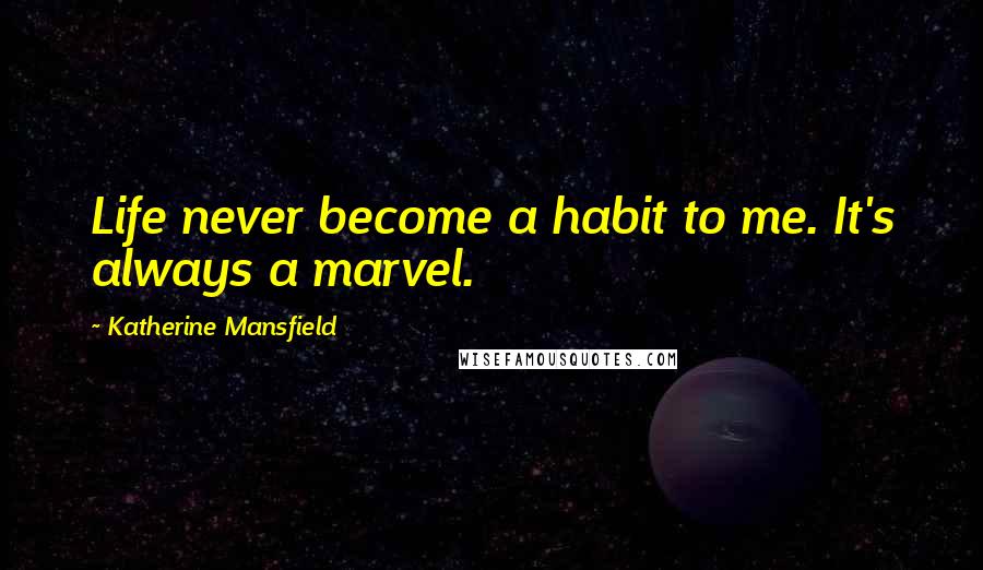 Katherine Mansfield Quotes: Life never become a habit to me. It's always a marvel.