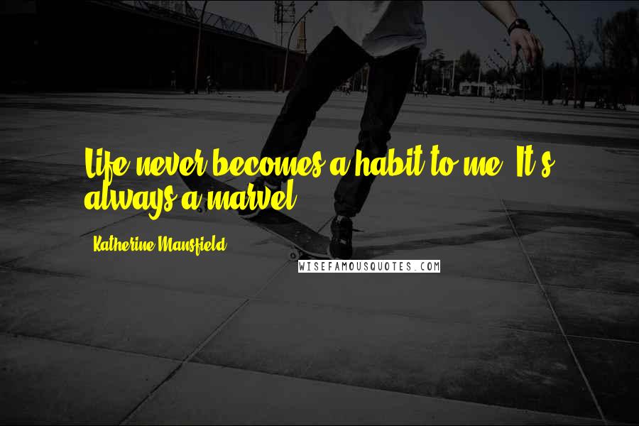 Katherine Mansfield Quotes: Life never becomes a habit to me. It's always a marvel.