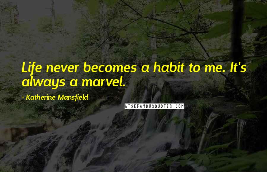 Katherine Mansfield Quotes: Life never becomes a habit to me. It's always a marvel.