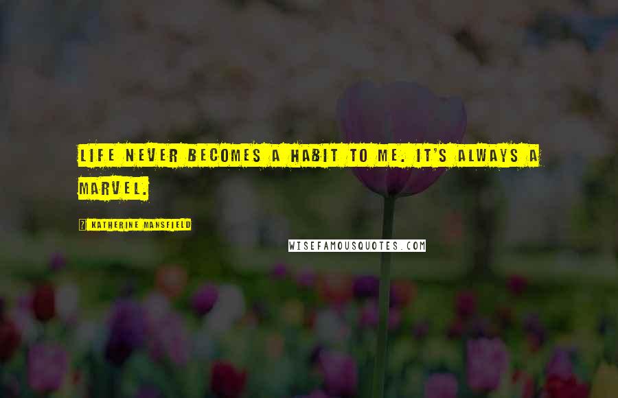 Katherine Mansfield Quotes: Life never becomes a habit to me. It's always a marvel.