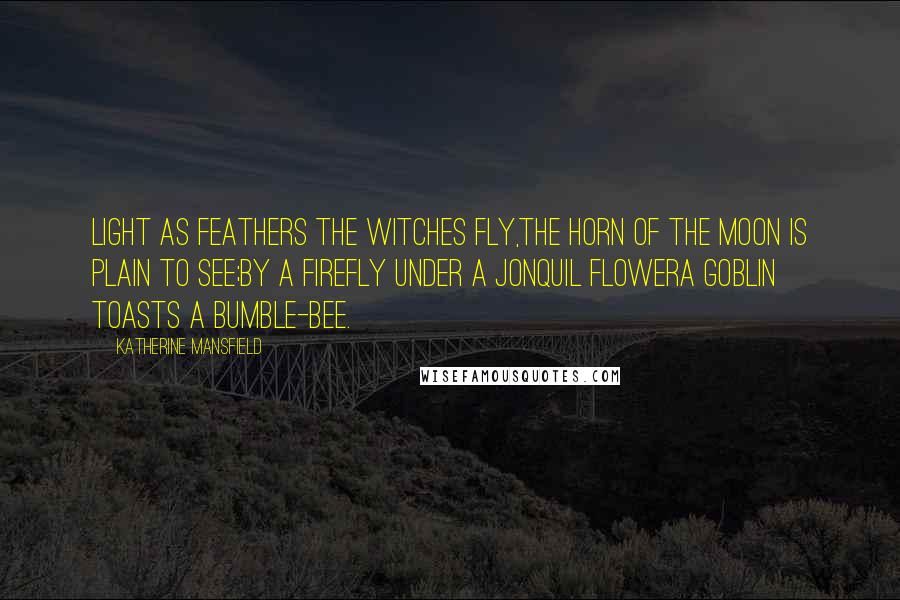 Katherine Mansfield Quotes: Light as feathers the witches fly,The horn of the moon is plain to see;By a firefly under a jonquil flowerA goblin toasts a bumble-bee.