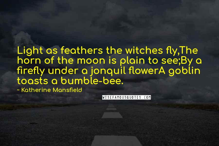 Katherine Mansfield Quotes: Light as feathers the witches fly,The horn of the moon is plain to see;By a firefly under a jonquil flowerA goblin toasts a bumble-bee.