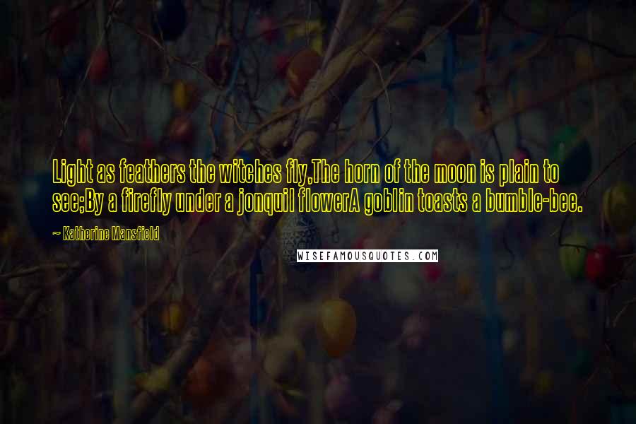 Katherine Mansfield Quotes: Light as feathers the witches fly,The horn of the moon is plain to see;By a firefly under a jonquil flowerA goblin toasts a bumble-bee.