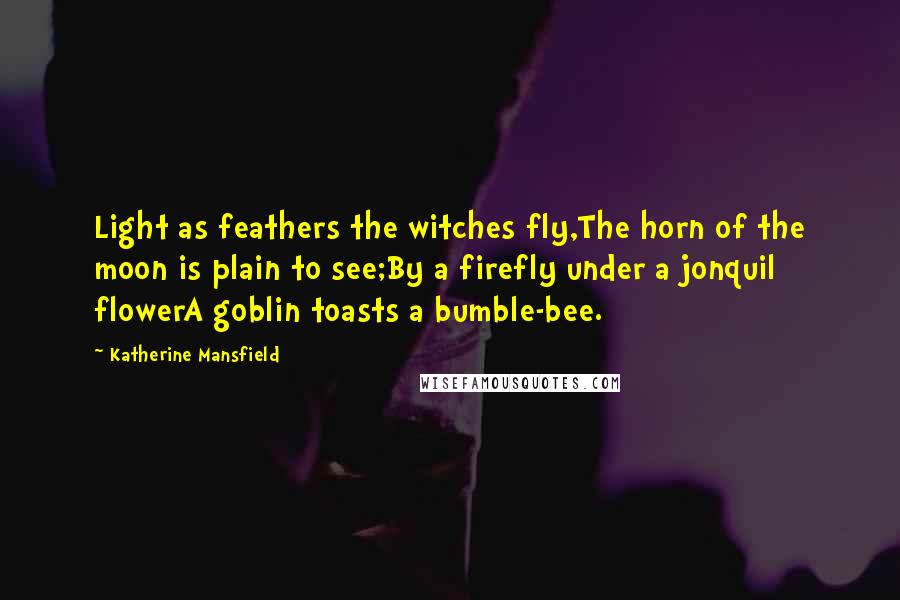 Katherine Mansfield Quotes: Light as feathers the witches fly,The horn of the moon is plain to see;By a firefly under a jonquil flowerA goblin toasts a bumble-bee.