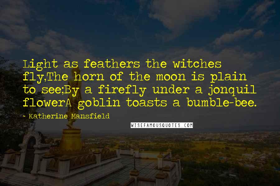 Katherine Mansfield Quotes: Light as feathers the witches fly,The horn of the moon is plain to see;By a firefly under a jonquil flowerA goblin toasts a bumble-bee.