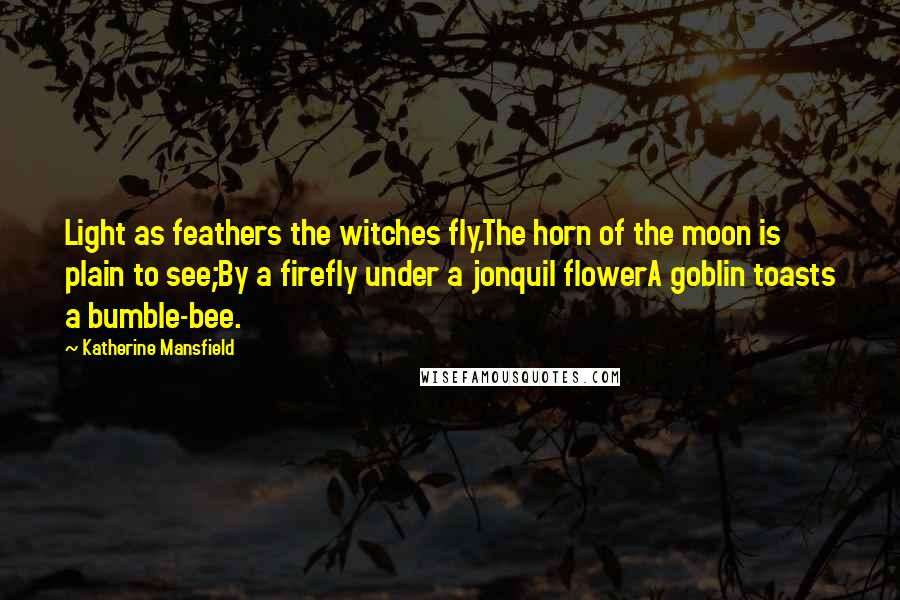 Katherine Mansfield Quotes: Light as feathers the witches fly,The horn of the moon is plain to see;By a firefly under a jonquil flowerA goblin toasts a bumble-bee.