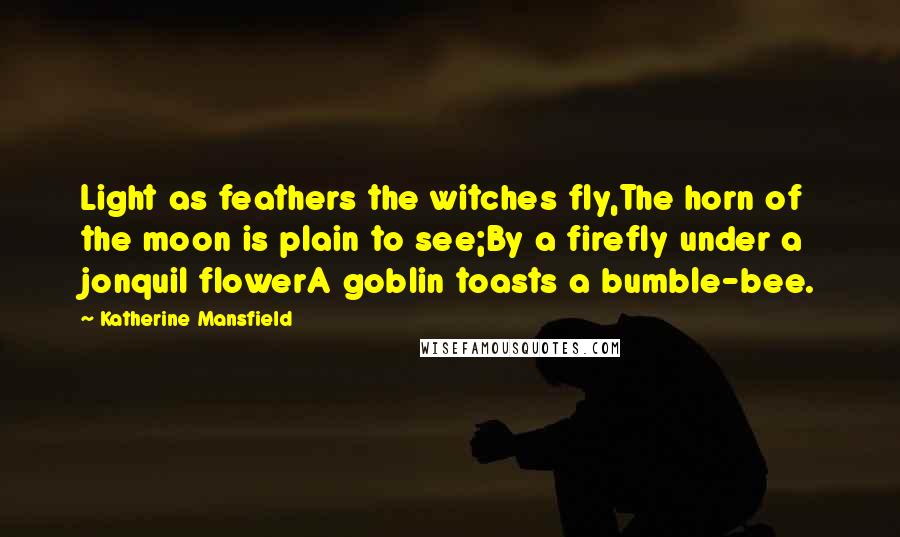 Katherine Mansfield Quotes: Light as feathers the witches fly,The horn of the moon is plain to see;By a firefly under a jonquil flowerA goblin toasts a bumble-bee.