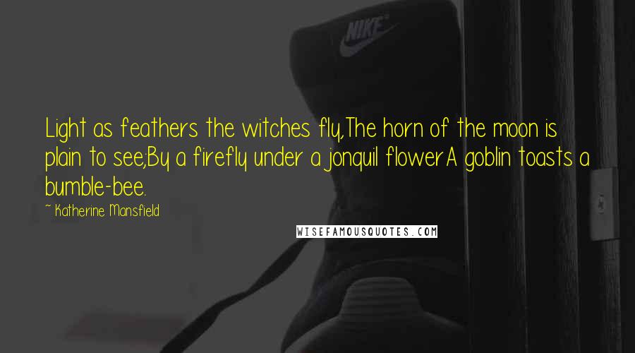 Katherine Mansfield Quotes: Light as feathers the witches fly,The horn of the moon is plain to see;By a firefly under a jonquil flowerA goblin toasts a bumble-bee.