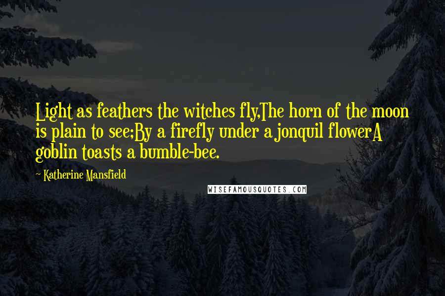 Katherine Mansfield Quotes: Light as feathers the witches fly,The horn of the moon is plain to see;By a firefly under a jonquil flowerA goblin toasts a bumble-bee.