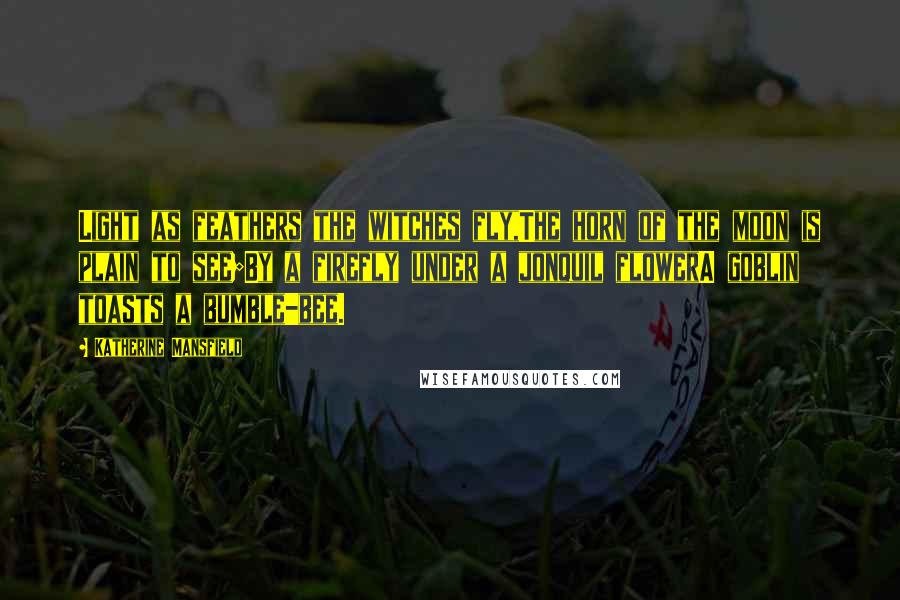 Katherine Mansfield Quotes: Light as feathers the witches fly,The horn of the moon is plain to see;By a firefly under a jonquil flowerA goblin toasts a bumble-bee.