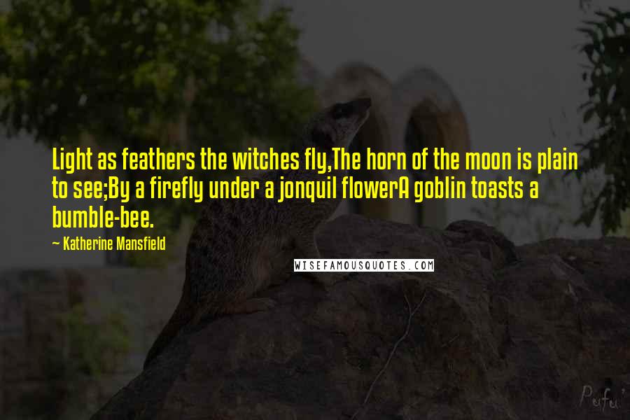 Katherine Mansfield Quotes: Light as feathers the witches fly,The horn of the moon is plain to see;By a firefly under a jonquil flowerA goblin toasts a bumble-bee.