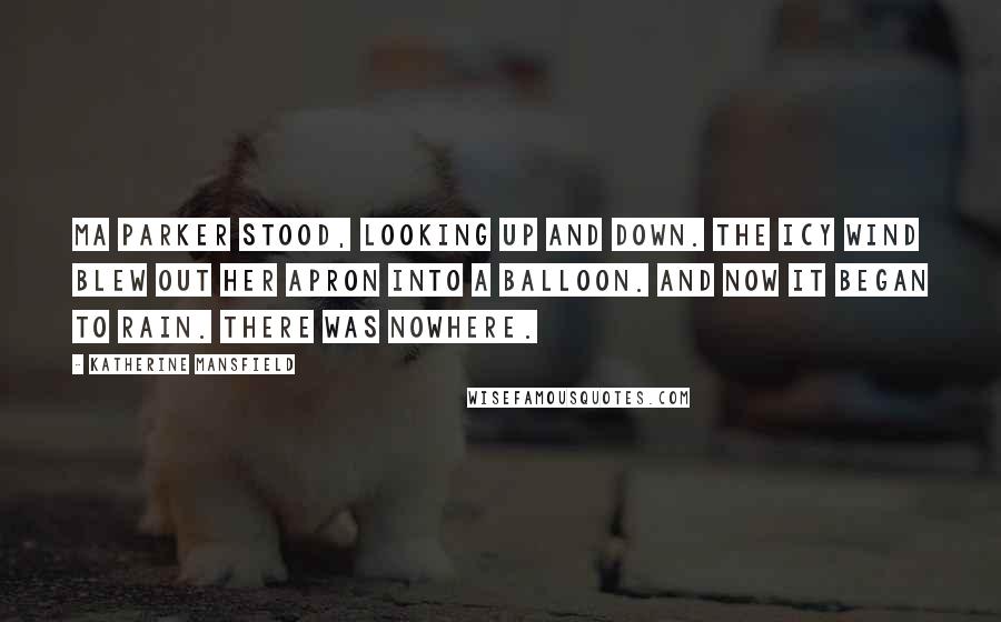 Katherine Mansfield Quotes: Ma Parker stood, looking up and down. The icy wind blew out her apron into a balloon. And now it began to rain. There was nowhere.