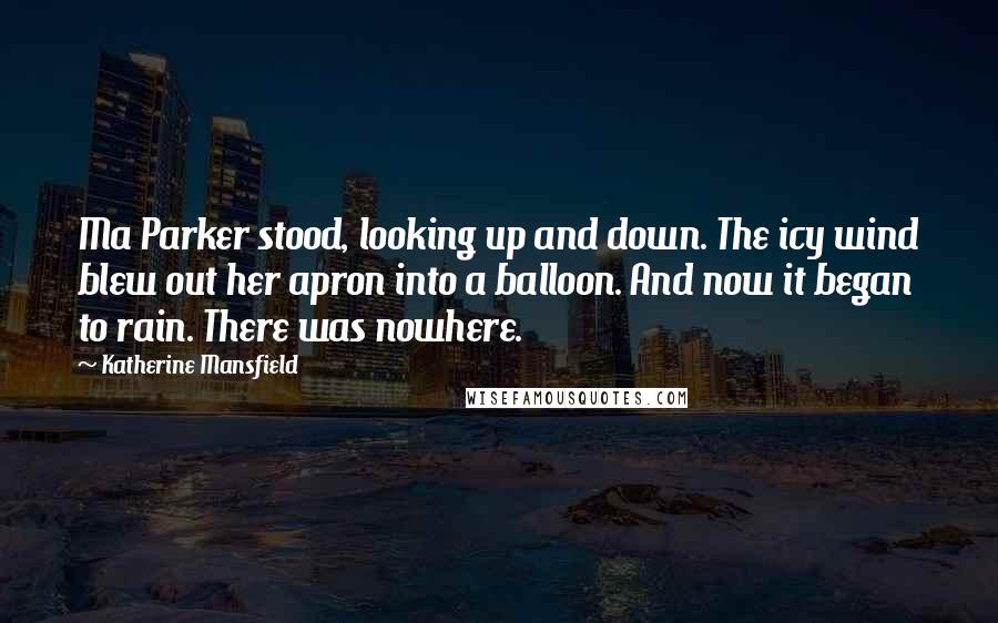 Katherine Mansfield Quotes: Ma Parker stood, looking up and down. The icy wind blew out her apron into a balloon. And now it began to rain. There was nowhere.