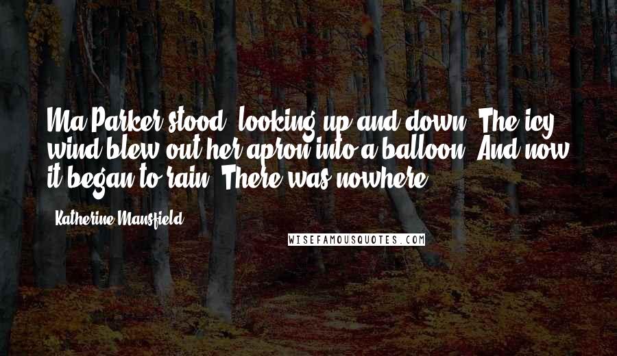 Katherine Mansfield Quotes: Ma Parker stood, looking up and down. The icy wind blew out her apron into a balloon. And now it began to rain. There was nowhere.