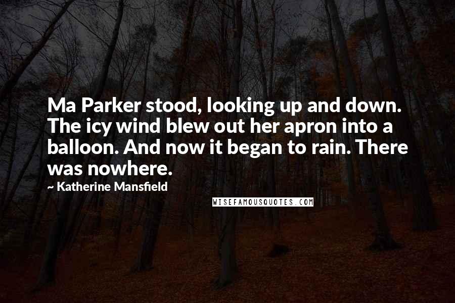 Katherine Mansfield Quotes: Ma Parker stood, looking up and down. The icy wind blew out her apron into a balloon. And now it began to rain. There was nowhere.