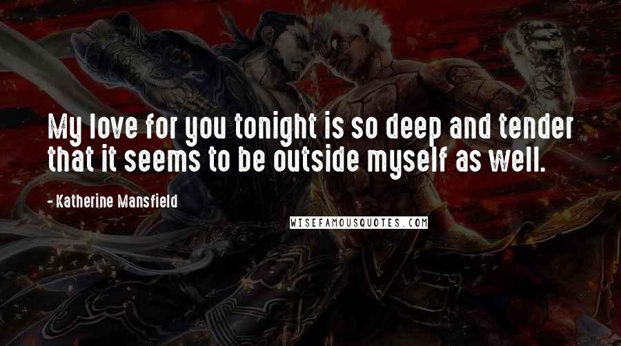 Katherine Mansfield Quotes: My love for you tonight is so deep and tender that it seems to be outside myself as well.