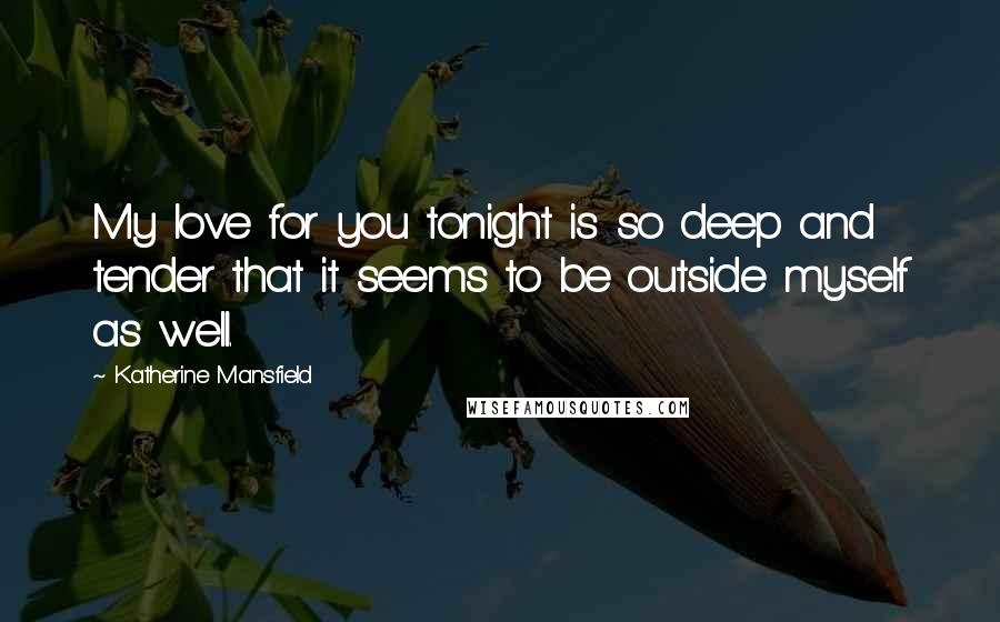 Katherine Mansfield Quotes: My love for you tonight is so deep and tender that it seems to be outside myself as well.