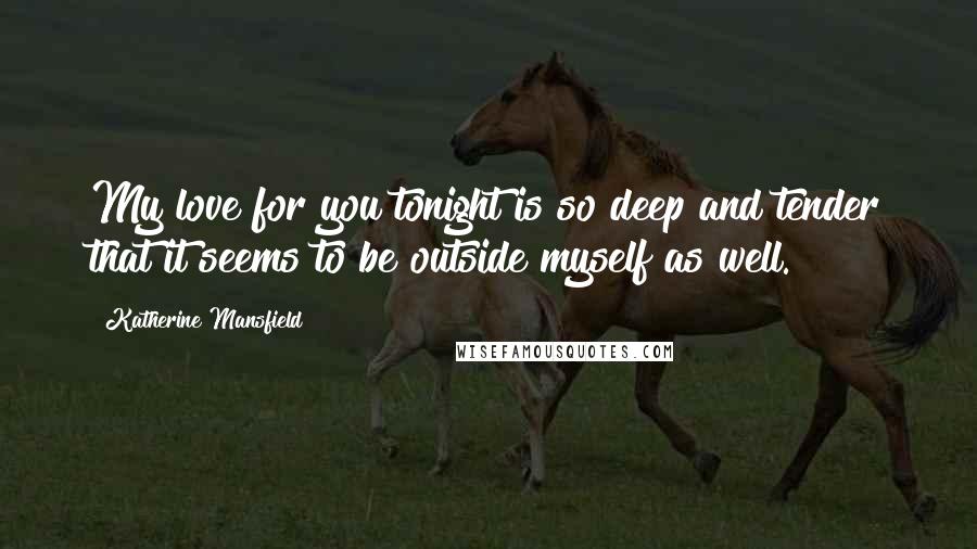 Katherine Mansfield Quotes: My love for you tonight is so deep and tender that it seems to be outside myself as well.