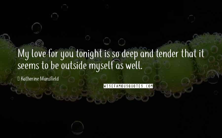 Katherine Mansfield Quotes: My love for you tonight is so deep and tender that it seems to be outside myself as well.