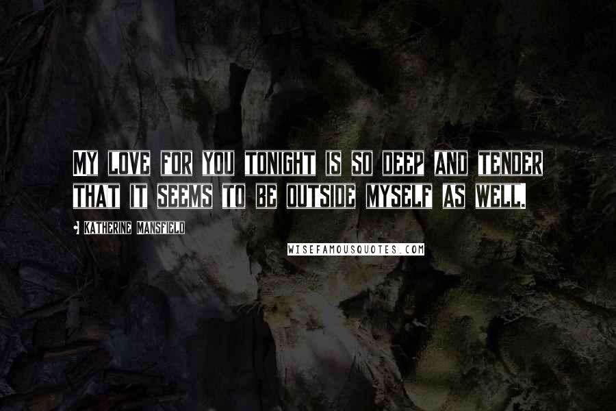 Katherine Mansfield Quotes: My love for you tonight is so deep and tender that it seems to be outside myself as well.