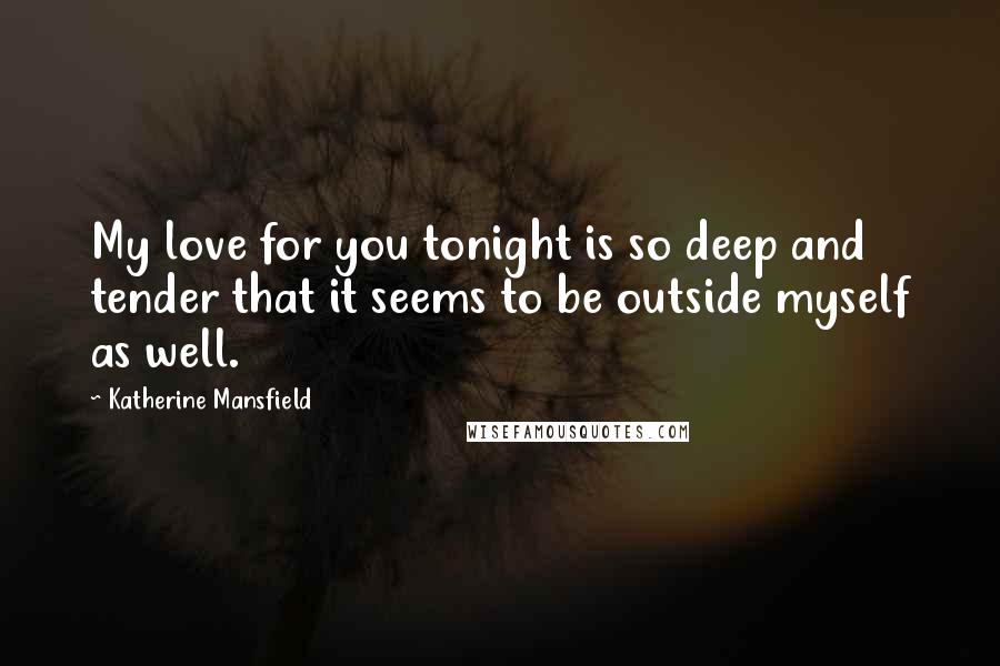 Katherine Mansfield Quotes: My love for you tonight is so deep and tender that it seems to be outside myself as well.