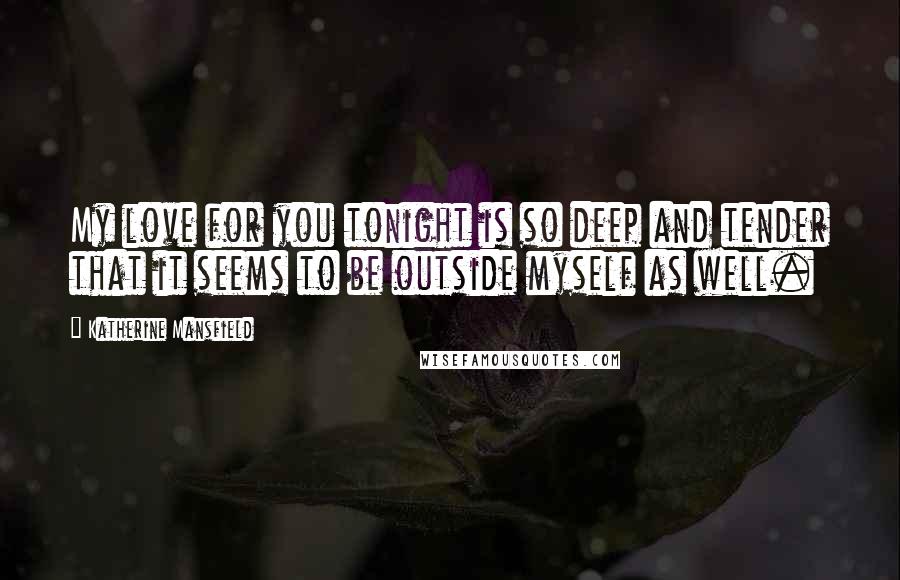 Katherine Mansfield Quotes: My love for you tonight is so deep and tender that it seems to be outside myself as well.