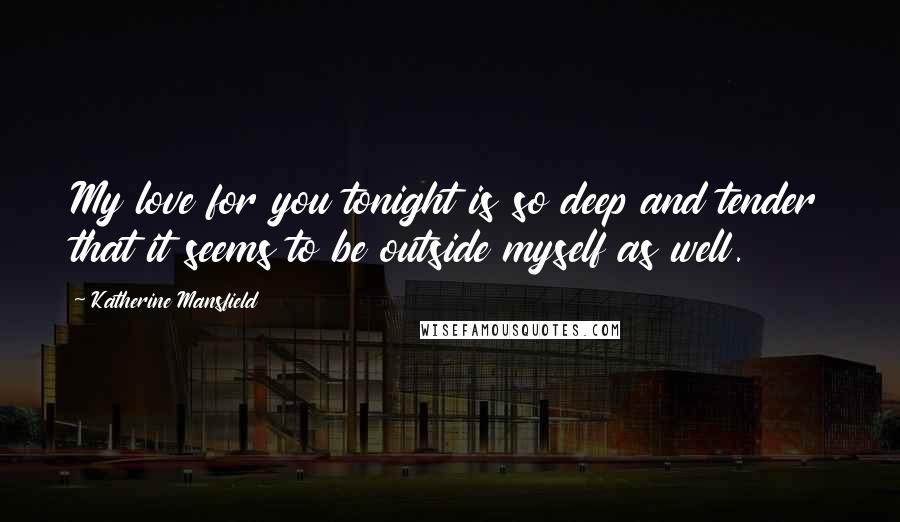 Katherine Mansfield Quotes: My love for you tonight is so deep and tender that it seems to be outside myself as well.