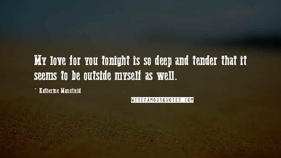 Katherine Mansfield Quotes: My love for you tonight is so deep and tender that it seems to be outside myself as well.