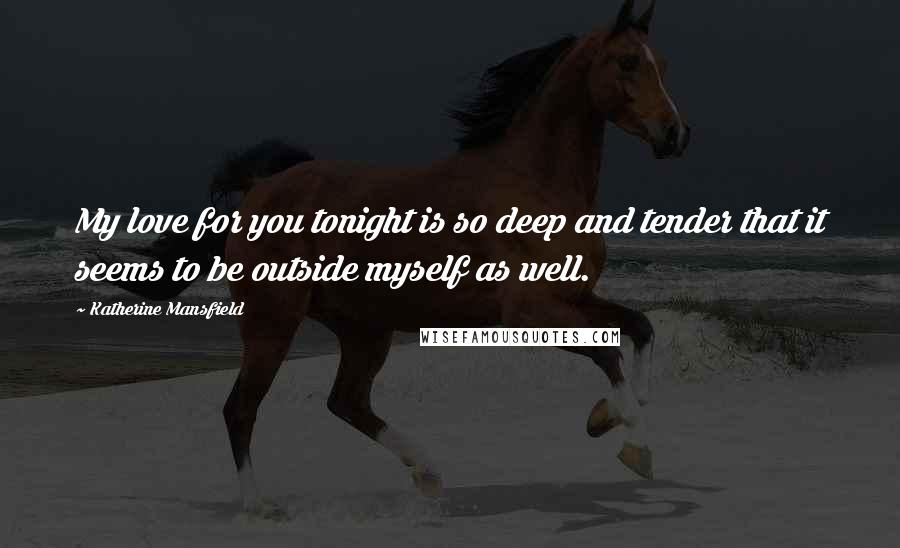 Katherine Mansfield Quotes: My love for you tonight is so deep and tender that it seems to be outside myself as well.