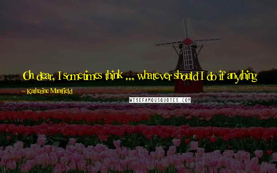 Katherine Mansfield Quotes: Oh dear, I sometimes think ... whatever should I do if anything were to ... But, there, thinking's no good to any one - is it, madam?