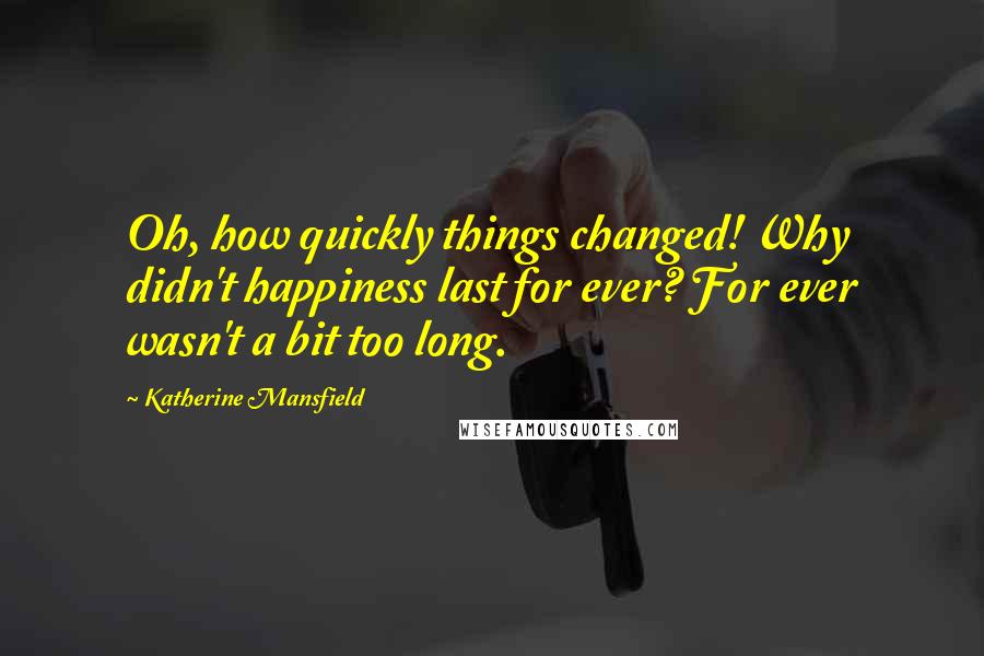 Katherine Mansfield Quotes: Oh, how quickly things changed! Why didn't happiness last for ever? For ever wasn't a bit too long.