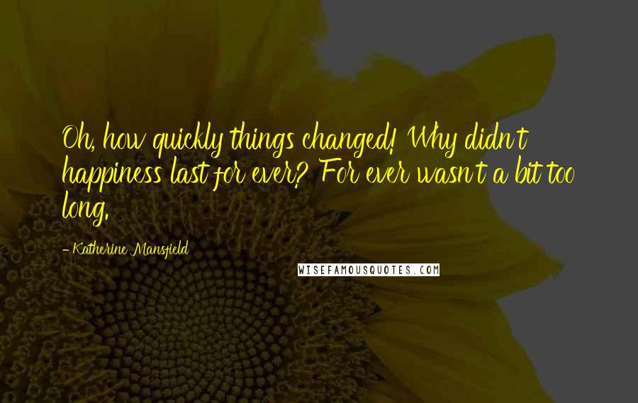 Katherine Mansfield Quotes: Oh, how quickly things changed! Why didn't happiness last for ever? For ever wasn't a bit too long.