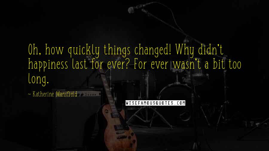 Katherine Mansfield Quotes: Oh, how quickly things changed! Why didn't happiness last for ever? For ever wasn't a bit too long.