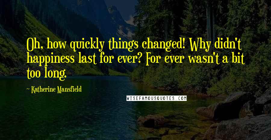 Katherine Mansfield Quotes: Oh, how quickly things changed! Why didn't happiness last for ever? For ever wasn't a bit too long.