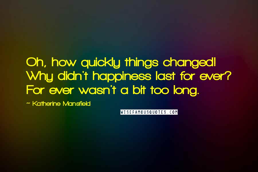 Katherine Mansfield Quotes: Oh, how quickly things changed! Why didn't happiness last for ever? For ever wasn't a bit too long.