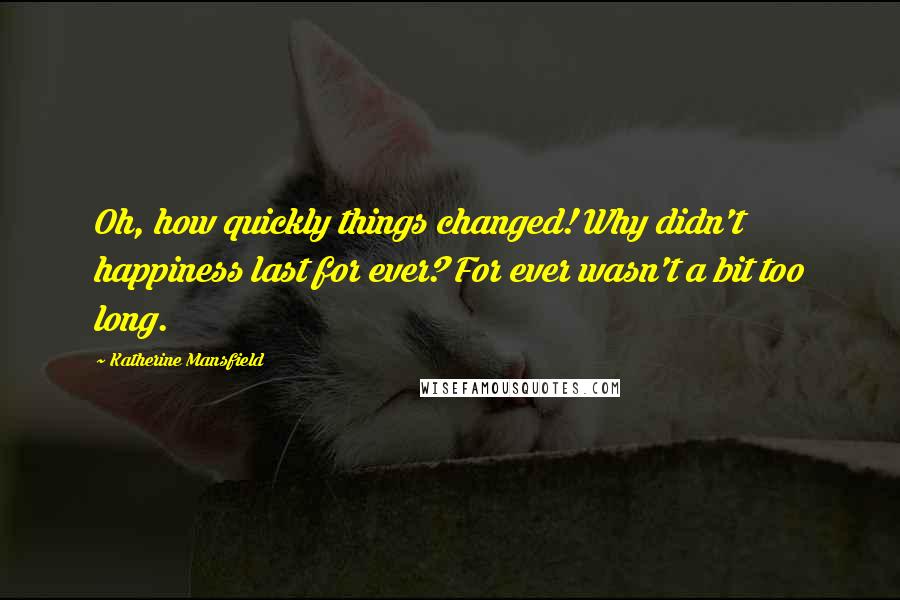 Katherine Mansfield Quotes: Oh, how quickly things changed! Why didn't happiness last for ever? For ever wasn't a bit too long.