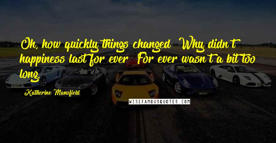 Katherine Mansfield Quotes: Oh, how quickly things changed! Why didn't happiness last for ever? For ever wasn't a bit too long.