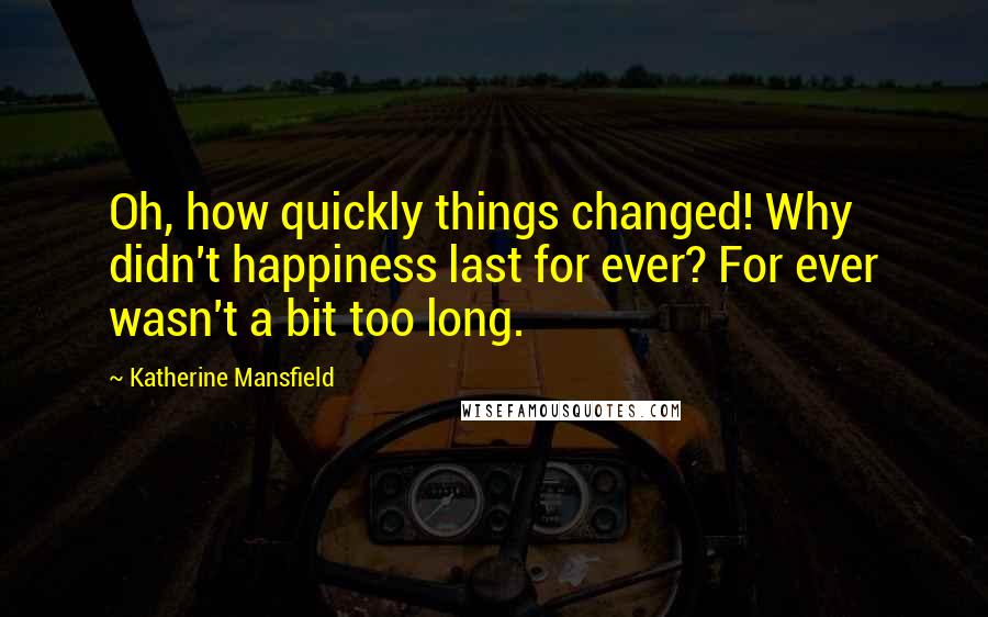 Katherine Mansfield Quotes: Oh, how quickly things changed! Why didn't happiness last for ever? For ever wasn't a bit too long.