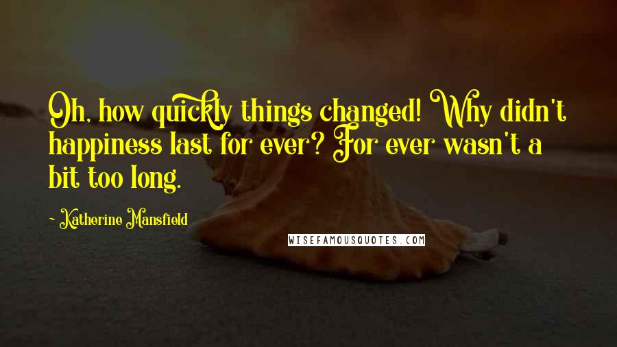 Katherine Mansfield Quotes: Oh, how quickly things changed! Why didn't happiness last for ever? For ever wasn't a bit too long.