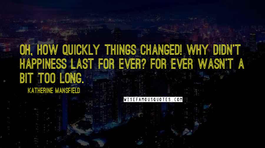 Katherine Mansfield Quotes: Oh, how quickly things changed! Why didn't happiness last for ever? For ever wasn't a bit too long.