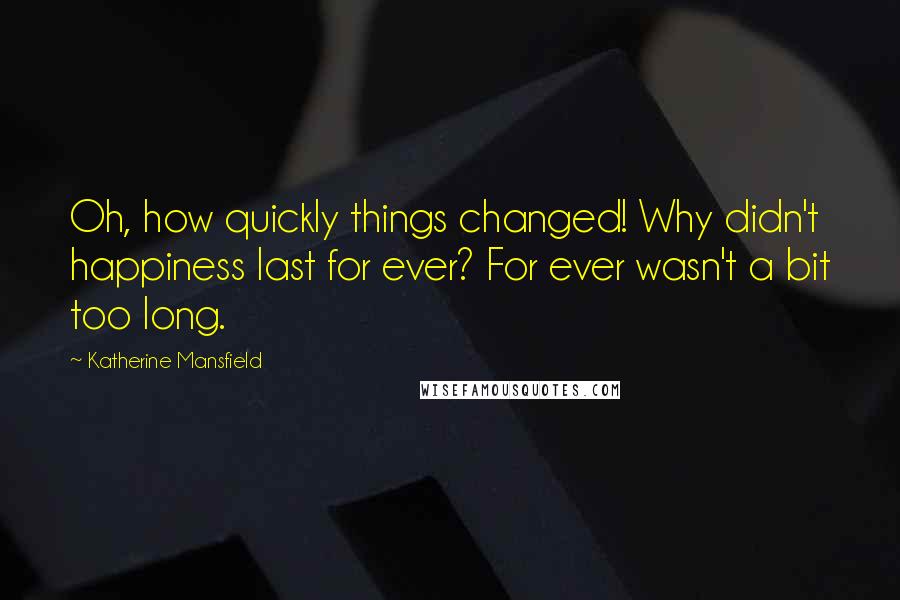 Katherine Mansfield Quotes: Oh, how quickly things changed! Why didn't happiness last for ever? For ever wasn't a bit too long.