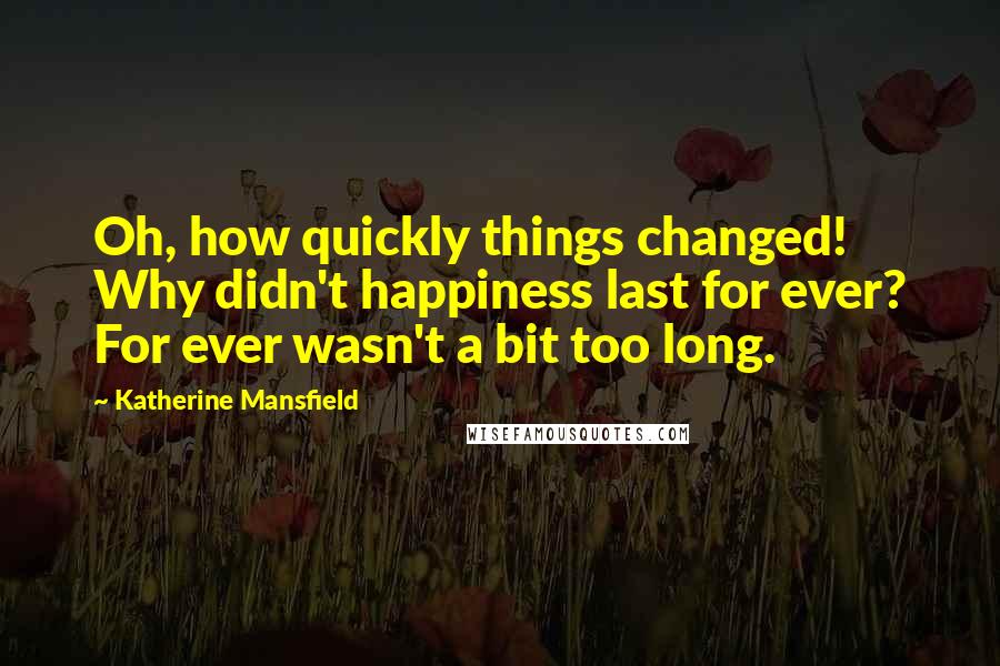 Katherine Mansfield Quotes: Oh, how quickly things changed! Why didn't happiness last for ever? For ever wasn't a bit too long.