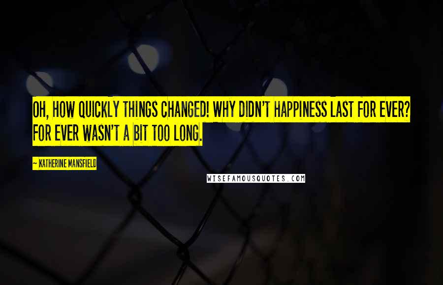 Katherine Mansfield Quotes: Oh, how quickly things changed! Why didn't happiness last for ever? For ever wasn't a bit too long.