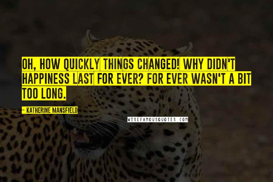 Katherine Mansfield Quotes: Oh, how quickly things changed! Why didn't happiness last for ever? For ever wasn't a bit too long.