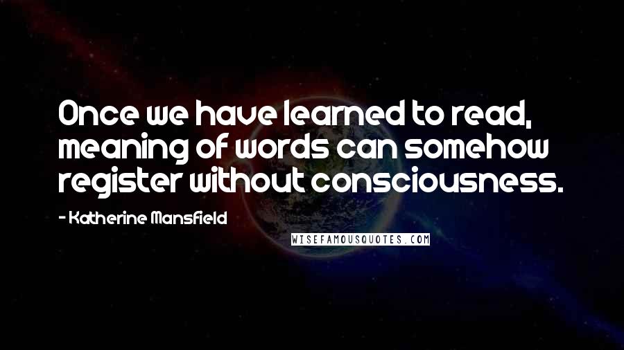 Katherine Mansfield Quotes: Once we have learned to read, meaning of words can somehow register without consciousness.