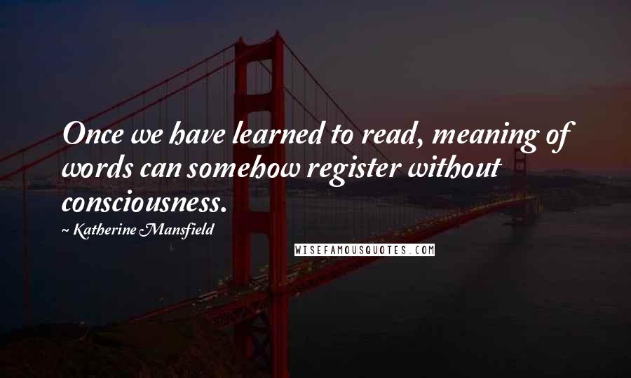 Katherine Mansfield Quotes: Once we have learned to read, meaning of words can somehow register without consciousness.