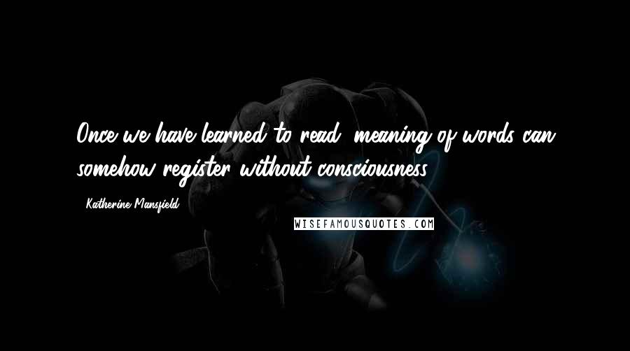 Katherine Mansfield Quotes: Once we have learned to read, meaning of words can somehow register without consciousness.